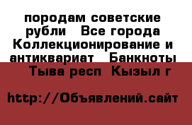 породам советские рубли - Все города Коллекционирование и антиквариат » Банкноты   . Тыва респ.,Кызыл г.